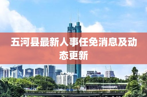 五河县最新人事任免消息及动态更新