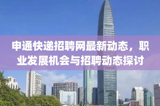 申通快递招聘网最新动态，职业发展机会与招聘动态探讨