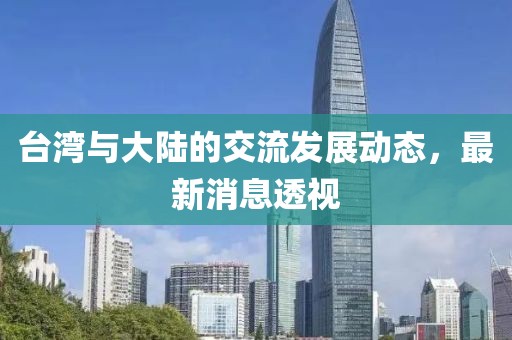 台湾与大陆的交流发展动态，最新消息透视