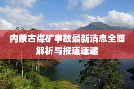 内蒙古煤矿事故最新消息全面解析与报道速递