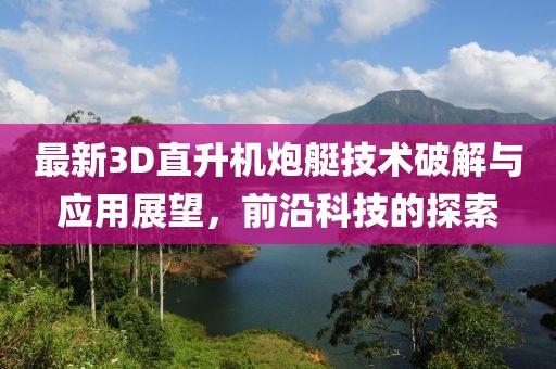 最新3D直升机炮艇技术破解与应用展望，前沿科技的探索