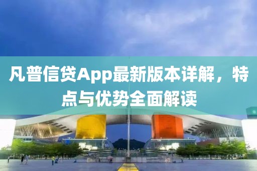 凡普信贷App最新版本详解，特点与优势全面解读