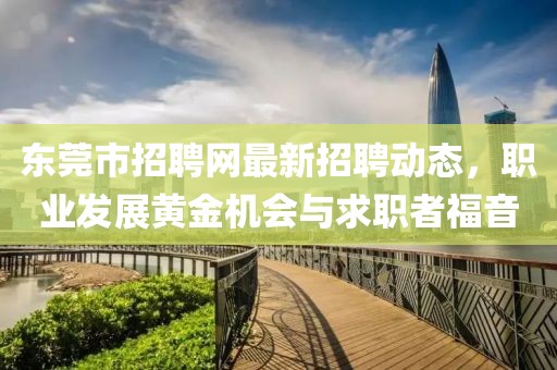 东莞市招聘网最新招聘动态，职业发展黄金机会与求职者福音