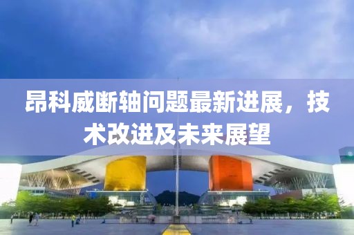 昂科威断轴问题最新进展，技术改进及未来展望