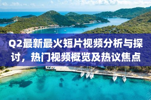 Q2最新最火短片视频分析与探讨，热门视频概览及热议焦点