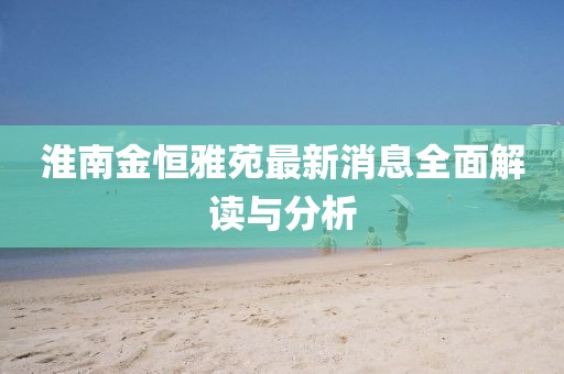 淮南金恒雅苑最新消息全面解读与分析