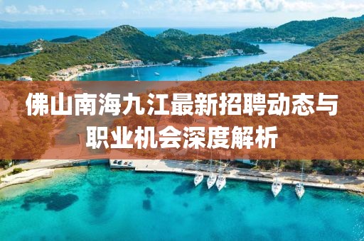佛山南海九江最新招聘动态与职业机会深度解析