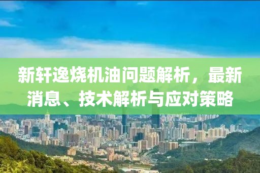 新轩逸烧机油问题解析，最新消息、技术解析与应对策略