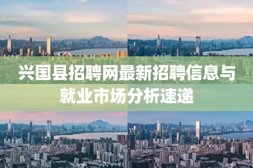 兴国县招聘网最新招聘信息与就业市场分析速递