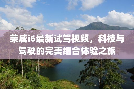 荣威i6最新试驾视频，科技与驾驶的完美结合体验之旅