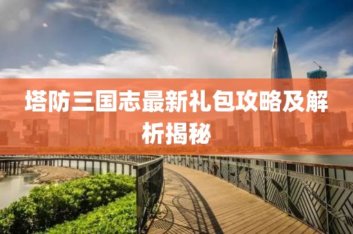 塔防三国志最新礼包攻略及解析揭秘