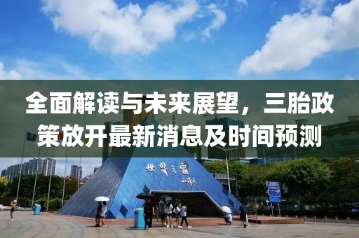 全面解读与未来展望，三胎政策放开最新消息及时间预测