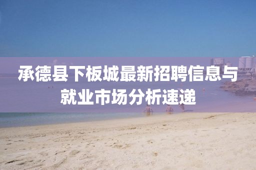 承德县下板城最新招聘信息与就业市场分析速递