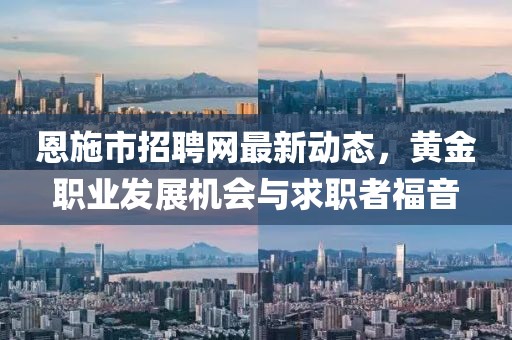 恩施市招聘网最新动态，黄金职业发展机会与求职者福音