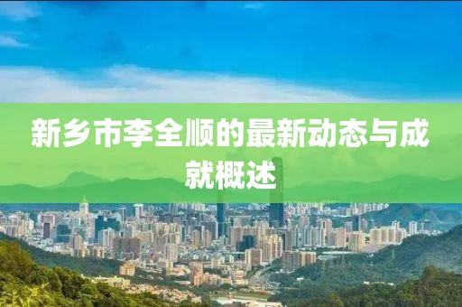 新乡市李全顺的最新动态与成就概述