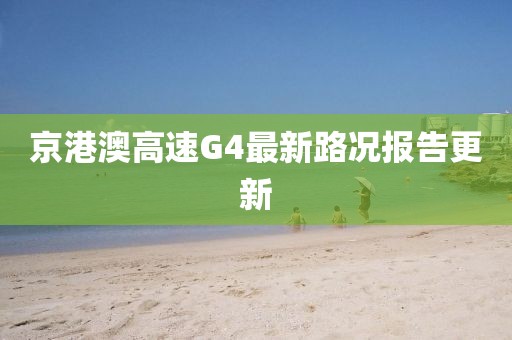 京港澳高速G4最新路况报告更新