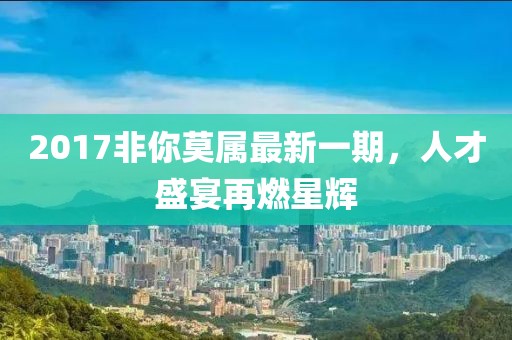 2017非你莫属最新一期，人才盛宴再燃星辉