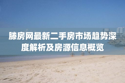 滕房网最新二手房市场趋势深度解析及房源信息概览