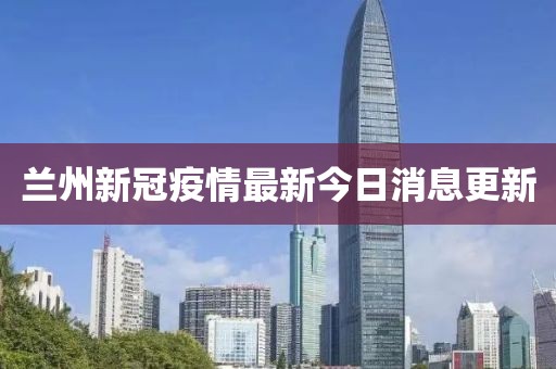 兰州新冠疫情最新今日消息更新