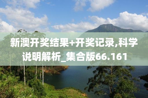 新澳开奖结果+开奖记录,科学说明解析_集合版66.161
