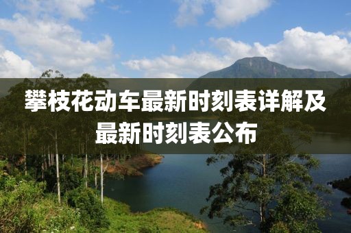 攀枝花动车最新时刻表详解及最新时刻表公布