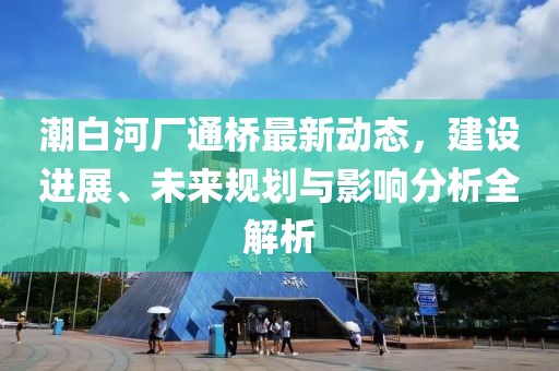 潮白河厂通桥最新动态，建设进展、未来规划与影响分析全解析