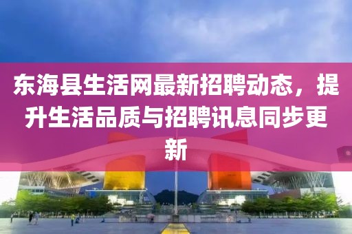 东海县生活网最新招聘动态，提升生活品质与招聘讯息同步更新