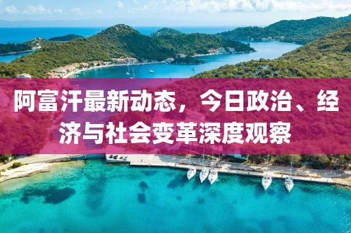 阿富汗最新动态，今日政治、经济与社会变革深度观察