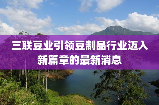 三联豆业引领豆制品行业迈入新篇章的最新消息