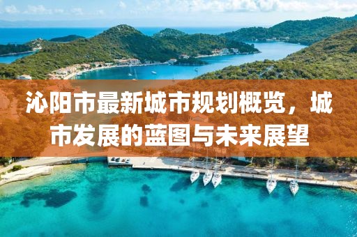 沁阳市最新城市规划概览，城市发展的蓝图与未来展望