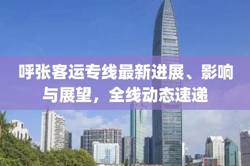 呼张客运专线最新进展、影响与展望，全线动态速递