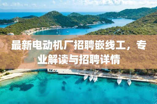 最新电动机厂招聘嵌线工，专业解读与招聘详情