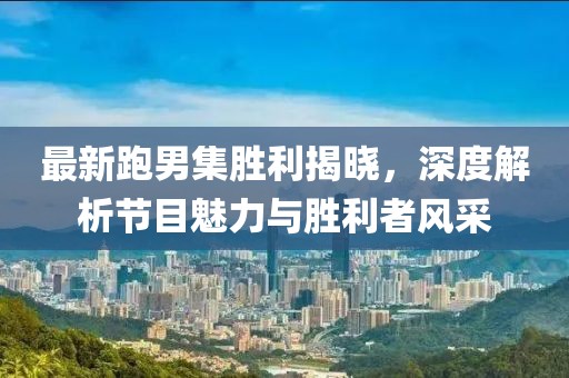 最新跑男集胜利揭晓，深度解析节目魅力与胜利者风采