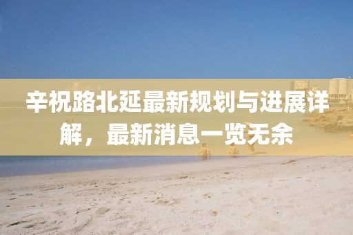 辛祝路北延最新规划与进展详解，最新消息一览无余