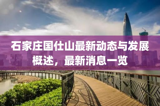 石家庄国仕山最新动态与发展概述，最新消息一览