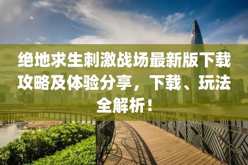 绝地求生刺激战场最新版下载攻略及体验分享，下载、玩法全解析！