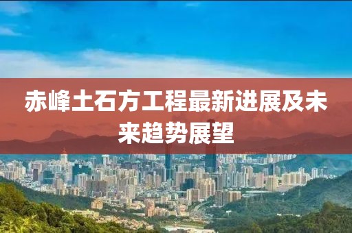 赤峰土石方工程最新进展及未来趋势展望