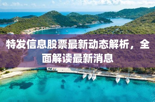 特发信息股票最新动态解析，全面解读最新消息