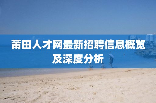 莆田人才网最新招聘信息概览及深度分析