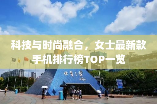 科技与时尚融合，女士最新款手机排行榜TOP一览