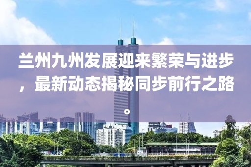 兰州九州发展迎来繁荣与进步，最新动态揭秘同步前行之路。