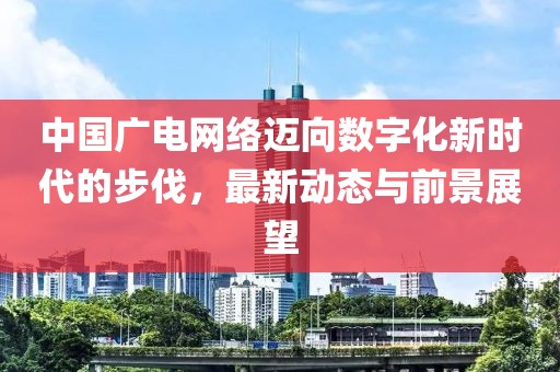 中国广电网络迈向数字化新时代的步伐，最新动态与前景展望