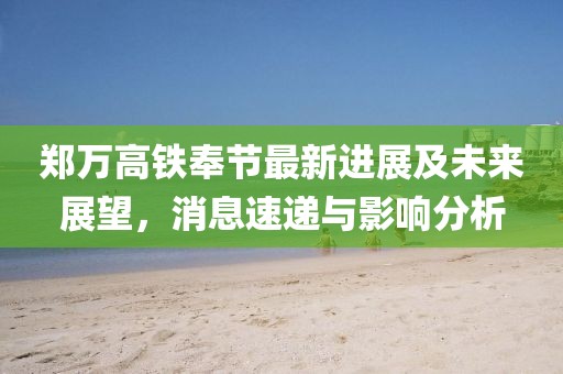 郑万高铁奉节最新进展及未来展望，消息速递与影响分析