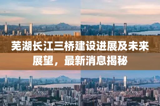 芜湖长江三桥建设进展及未来展望，最新消息揭秘