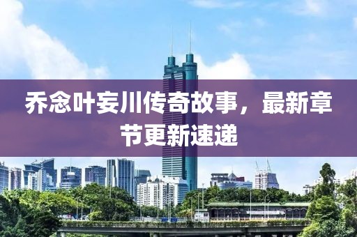 乔念叶妄川传奇故事，最新章节更新速递