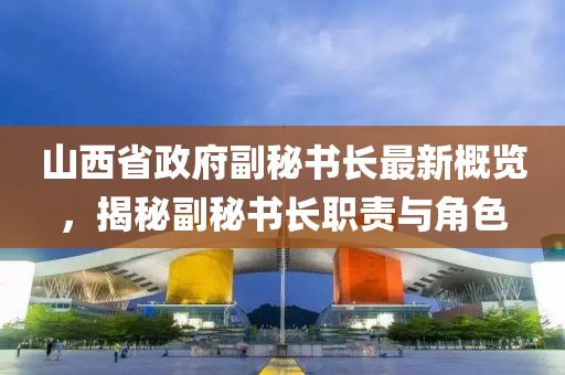 山西省政府副秘书长最新概览，揭秘副秘书长职责与角色