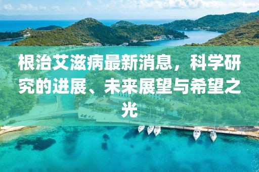 根治艾滋病最新消息，科学研究的进展、未来展望与希望之光