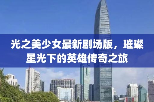 光之美少女最新剧场版，璀璨星光下的英雄传奇之旅