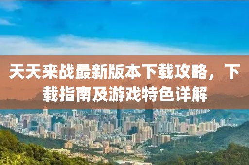 天天来战最新版本下载攻略，下载指南及游戏特色详解