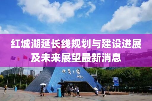 红城湖延长线规划与建设进展及未来展望最新消息